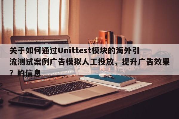 关于如何通过Unittest模块的海外引流测试案例广告模拟人工投放，提升广告效果？的信息