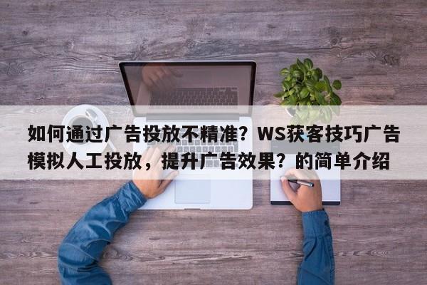 如何通过广告投放不精准？WS获客技巧广告模拟人工投放，提升广告效果？的简单介绍