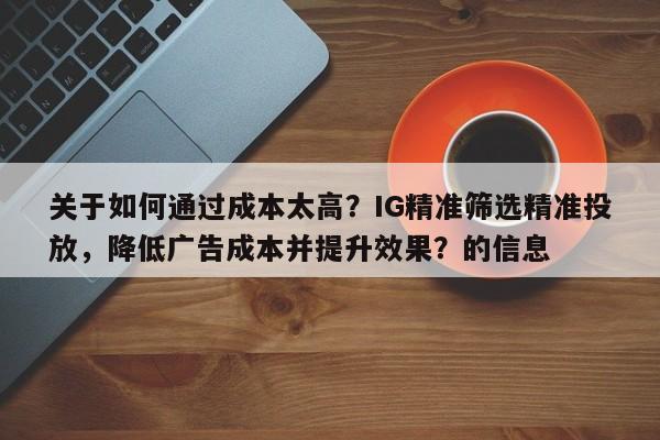 关于如何通过成本太高？IG精准筛选精准投放，降低广告成本并提升效果？的信息