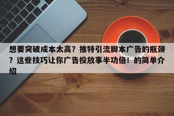想要突破成本太高？推特引流脚本广告的瓶颈？这些技巧让你广告投放事半功倍！的简单介绍