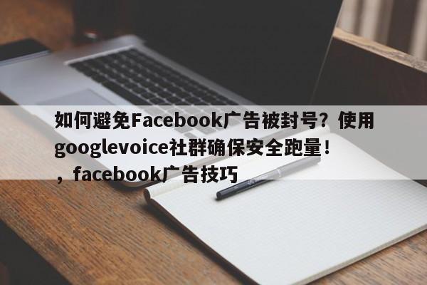 如何避免Facebook广告被封号？使用googlevoice社群确保安全跑量！，facebook广告技巧