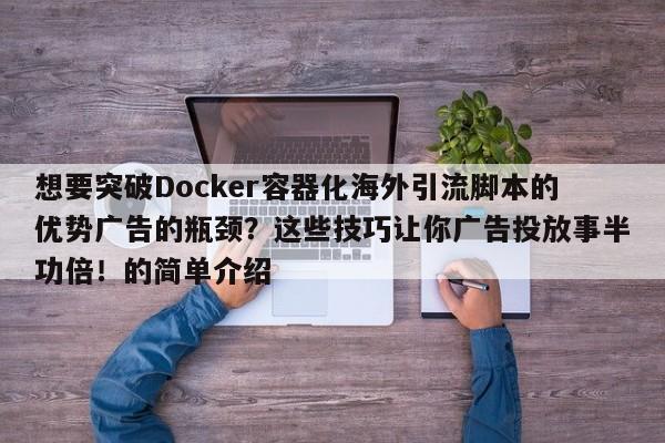 想要突破Docker容器化海外引流脚本的优势广告的瓶颈？这些技巧让你广告投放事半功倍！的简单介绍