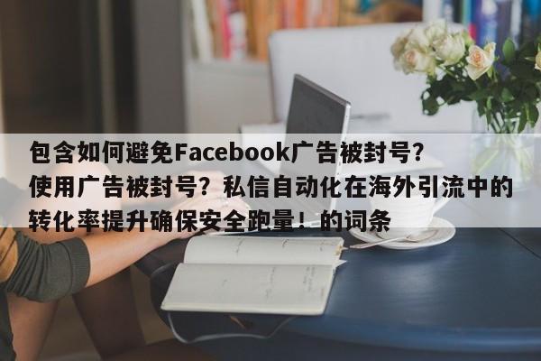 包含如何避免Facebook广告被封号？使用广告被封号？私信自动化在海外引流中的转化率提升确保安全跑量！的词条