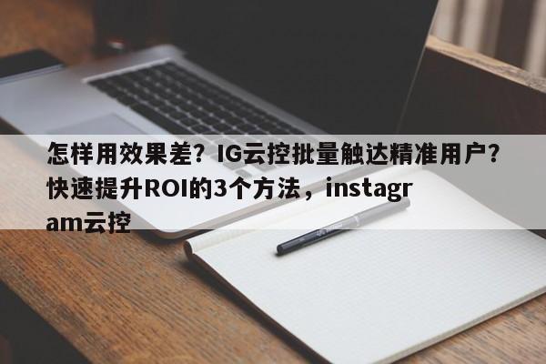 怎样用效果差？IG云控批量触达精准用户？快速提升ROI的3个方法，instagram云控