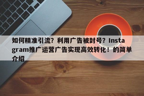 如何精准引流？利用广告被封号？Instagram推广运营广告实现高效转化！的简单介绍