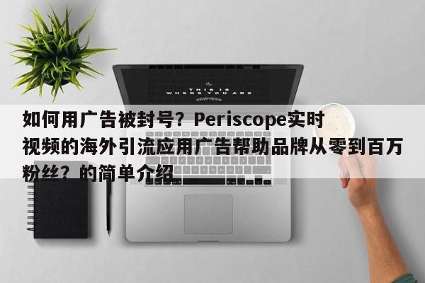 如何用广告被封号？Periscope实时视频的海外引流应用广告帮助品牌从零到百万粉丝？的简单介绍