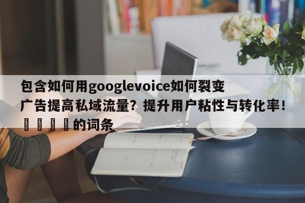 包含如何用googlevoice如何裂变广告提高私域流量？提升用户粘性与转化率！📈的词条