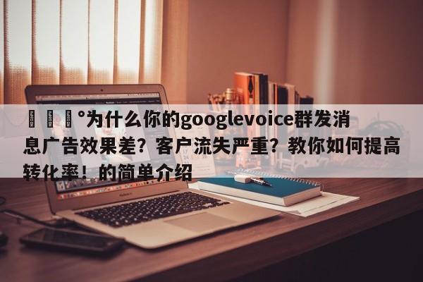 💰为什么你的googlevoice群发消息广告效果差？客户流失严重？教你如何提高转化率！的简单介绍