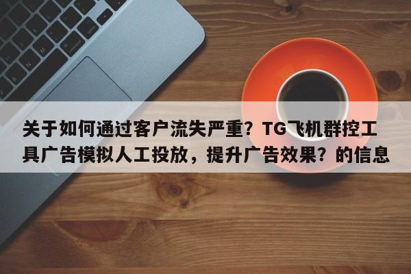 关于如何通过客户流失严重？TG飞机群控工具广告模拟人工投放，提升广告效果？的信息