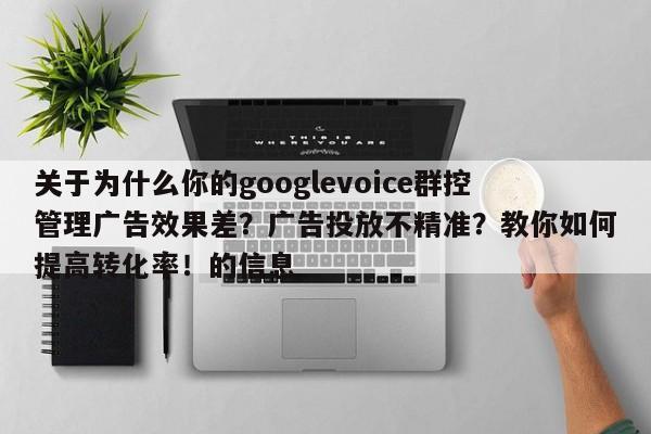 关于为什么你的googlevoice群控管理广告效果差？广告投放不精准？教你如何提高转化率！的信息