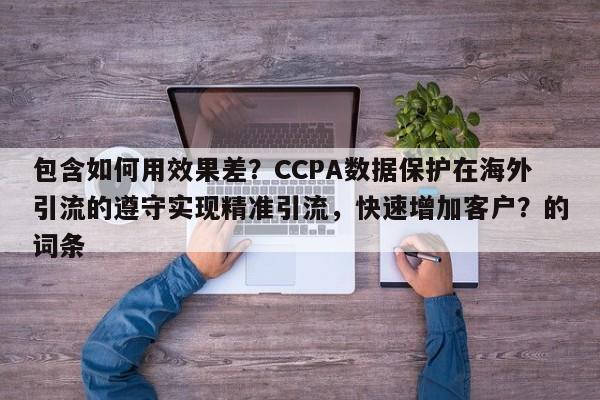 包含如何用效果差？CCPA数据保护在海外引流的遵守实现精准引流，快速增加客户？的词条