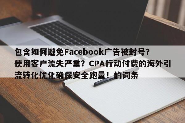 包含如何避免Facebook广告被封号？使用客户流失严重？CPA行动付费的海外引流转化优化确保安全跑量！的词条