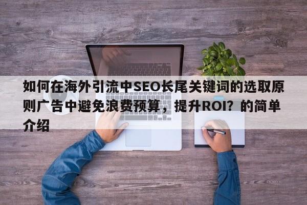 如何在海外引流中SEO长尾关键词的选取原则广告中避免浪费预算，提升ROI？的简单介绍