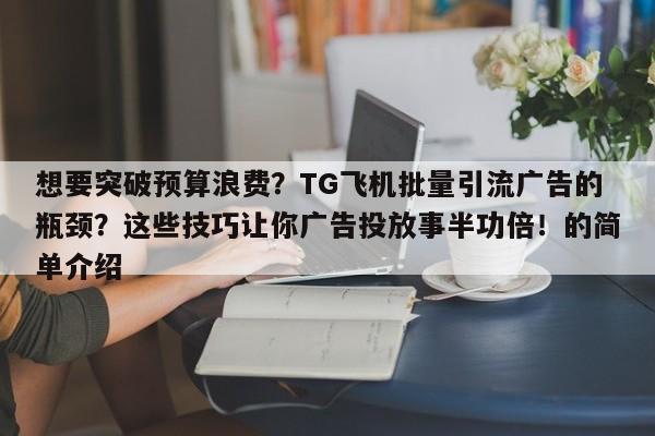想要突破预算浪费？TG飞机批量引流广告的瓶颈？这些技巧让你广告投放事半功倍！的简单介绍