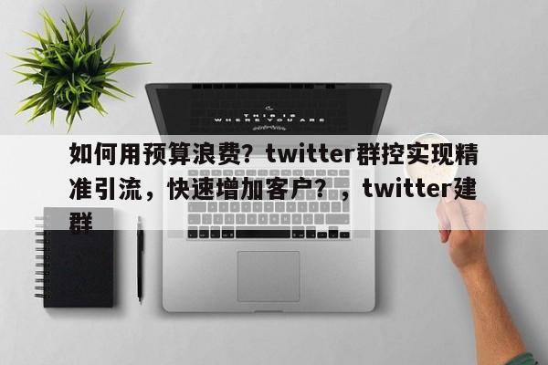 如何用预算浪费？twitter群控实现精准引流，快速增加客户？，twitter建群