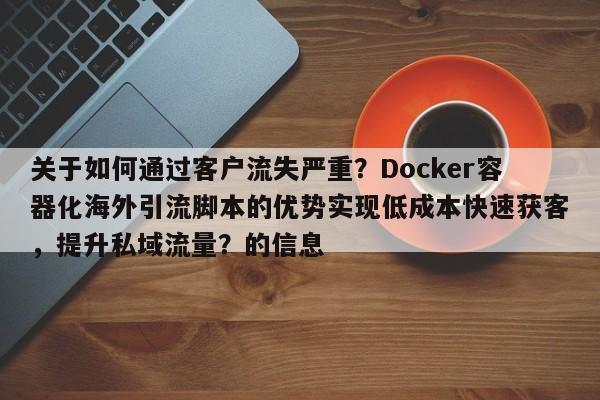 关于如何通过客户流失严重？Docker容器化海外引流脚本的优势实现低成本快速获客，提升私域流量？的信息