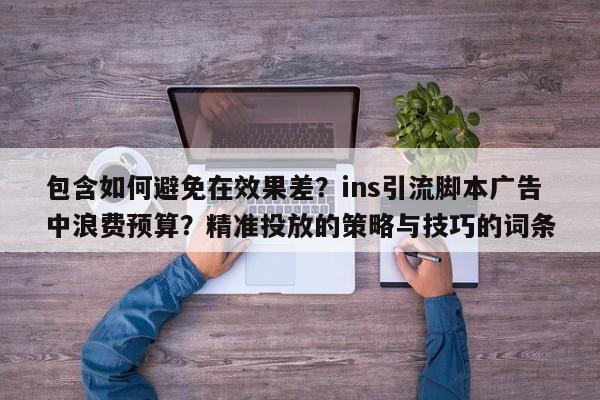 包含如何避免在效果差？ins引流脚本广告中浪费预算？精准投放的策略与技巧的词条