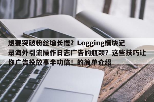 想要突破粉丝增长慢？Logging模块记录海外引流操作日志广告的瓶颈？这些技巧让你广告投放事半功倍！的简单介绍