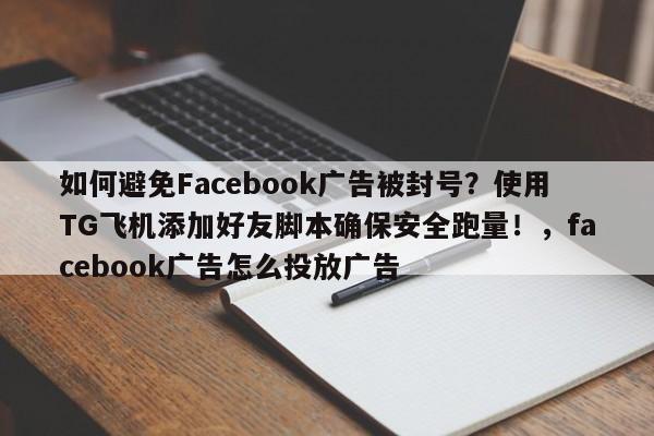 如何避免Facebook广告被封号？使用TG飞机添加好友脚本确保安全跑量！，facebook广告怎么投放广告