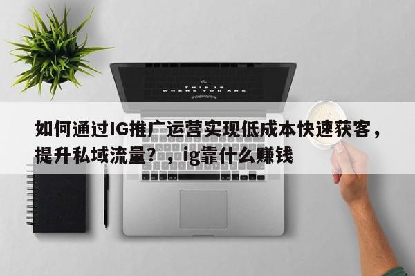 如何通过IG推广运营实现低成本快速获客，提升私域流量？，ig靠什么赚钱