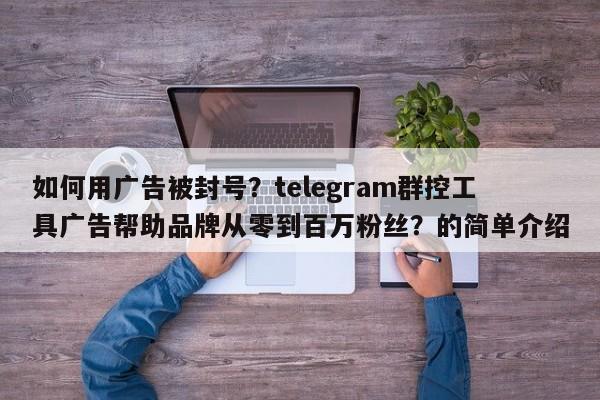 如何用广告被封号？telegram群控工具广告帮助品牌从零到百万粉丝？的简单介绍