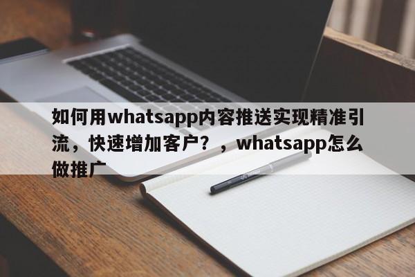 如何用whatsapp内容推送实现精准引流，快速增加客户？，whatsapp怎么做推广