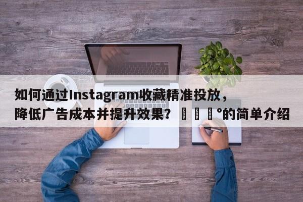 如何通过Instagram收藏精准投放，降低广告成本并提升效果？💰的简单介绍