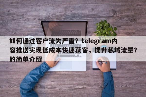 如何通过客户流失严重？telegram内容推送实现低成本快速获客，提升私域流量？的简单介绍