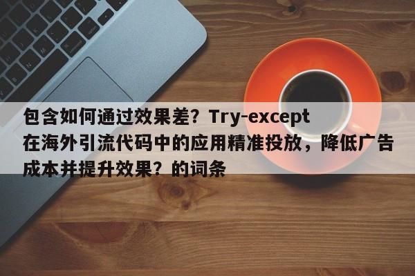 包含如何通过效果差？Try-except在海外引流代码中的应用精准投放，降低广告成本并提升效果？的词条