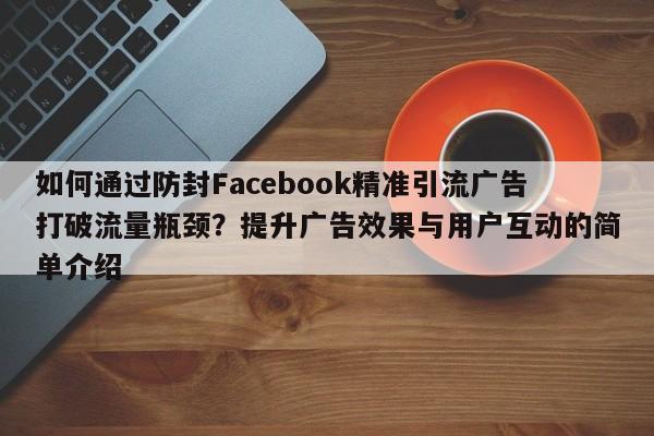 如何通过防封Facebook精准引流广告打破流量瓶颈？提升广告效果与用户互动的简单介绍
