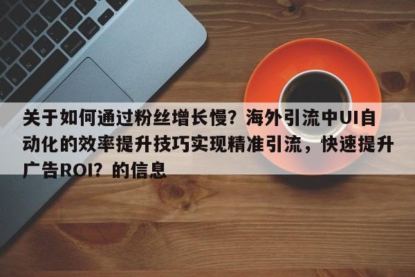 关于如何通过粉丝增长慢？海外引流中UI自动化的效率提升技巧实现精准引流，快速提升广告ROI？的信息