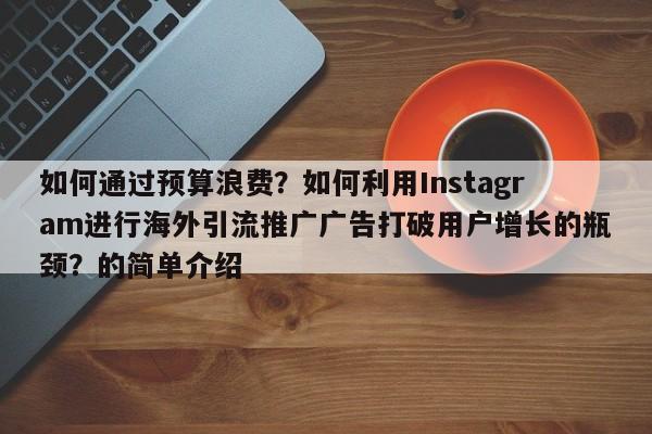如何通过预算浪费？如何利用Instagram进行海外引流推广广告打破用户增长的瓶颈？的简单介绍