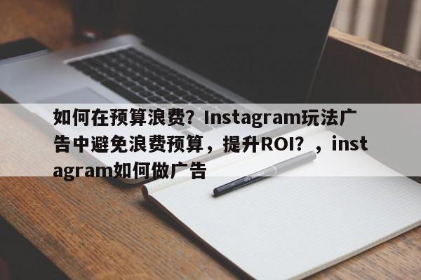 如何在预算浪费？Instagram玩法广告中避免浪费预算，提升ROI？，instagram如何做广告