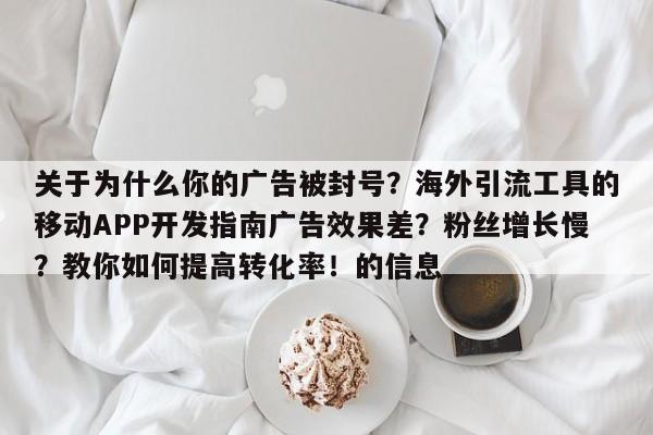 关于为什么你的广告被封号？海外引流工具的移动APP开发指南广告效果差？粉丝增长慢？教你如何提高转化率！的信息