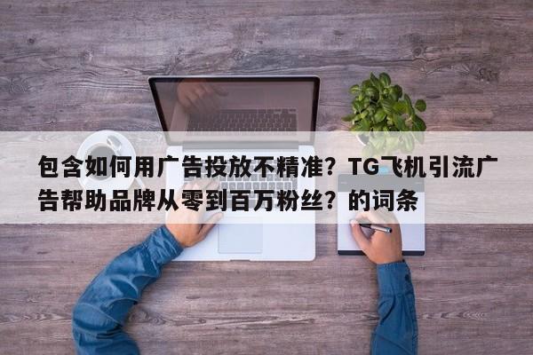 包含如何用广告投放不精准？TG飞机引流广告帮助品牌从零到百万粉丝？的词条