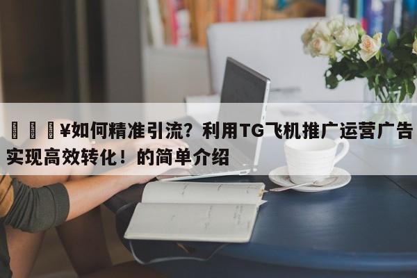 🔥如何精准引流？利用TG飞机推广运营广告实现高效转化！的简单介绍