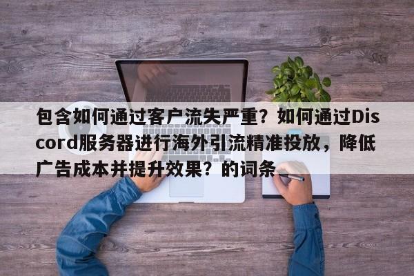 包含如何通过客户流失严重？如何通过Discord服务器进行海外引流精准投放，降低广告成本并提升效果？的词条