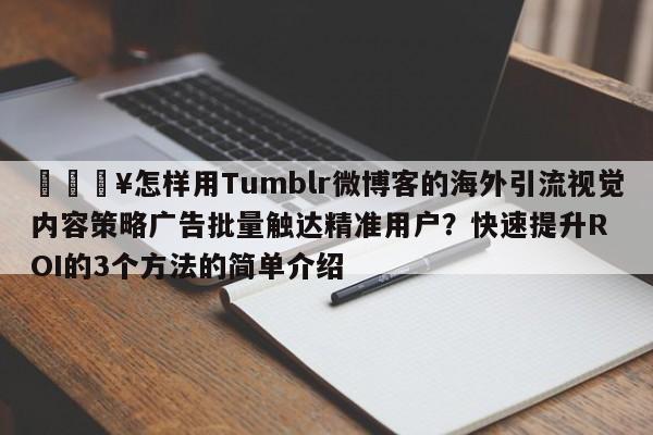 💥怎样用Tumblr微博客的海外引流视觉内容策略广告批量触达精准用户？快速提升ROI的3个方法的简单介绍