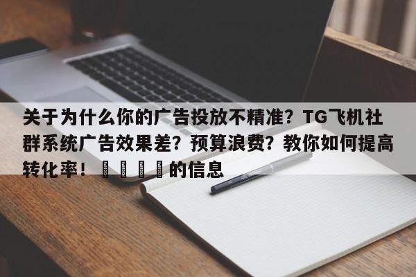 关于为什么你的广告投放不精准？TG飞机社群系统广告效果差？预算浪费？教你如何提高转化率！🎯的信息