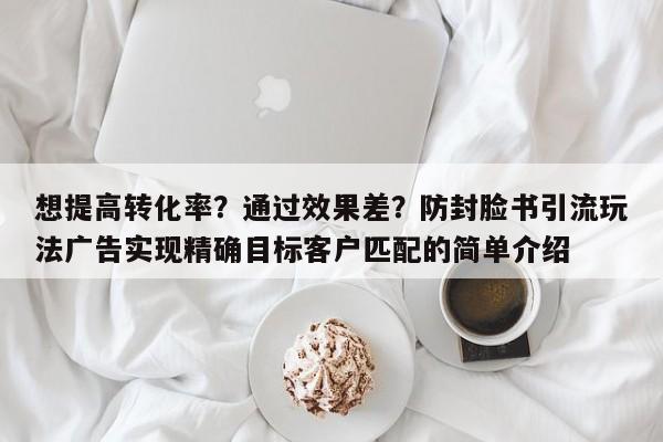 想提高转化率？通过效果差？防封脸书引流玩法广告实现精确目标客户匹配的简单介绍