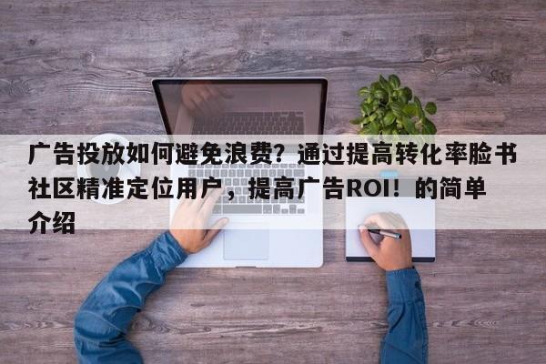广告投放如何避免浪费？通过提高转化率脸书社区精准定位用户，提高广告ROI！的简单介绍