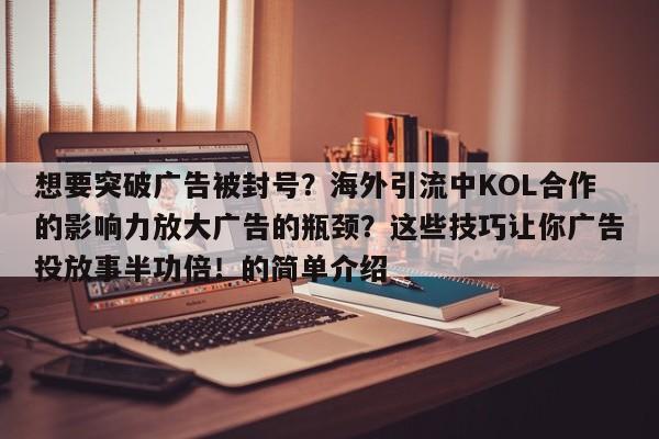 想要突破广告被封号？海外引流中KOL合作的影响力放大广告的瓶颈？这些技巧让你广告投放事半功倍！的简单介绍