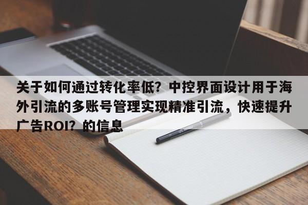 关于如何通过转化率低？中控界面设计用于海外引流的多账号管理实现精准引流，快速提升广告ROI？的信息