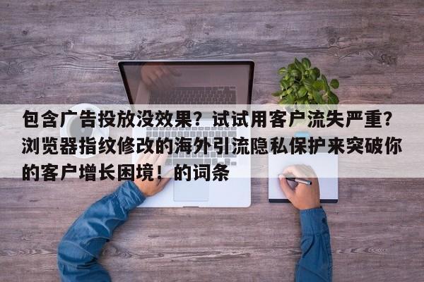 包含广告投放没效果？试试用客户流失严重？浏览器指纹修改的海外引流隐私保护来突破你的客户增长困境！的词条
