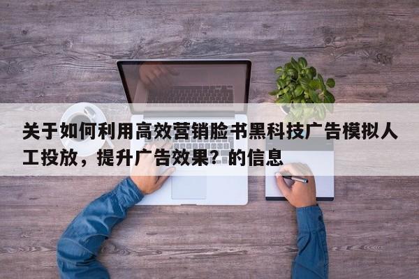 关于如何利用高效营销脸书黑科技广告模拟人工投放，提升广告效果？的信息