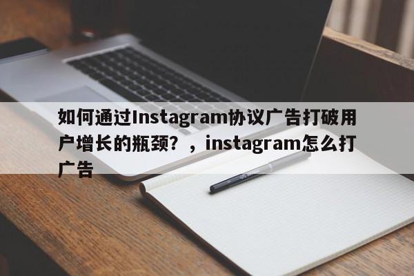 如何通过Instagram协议广告打破用户增长的瓶颈？，instagram怎么打广告