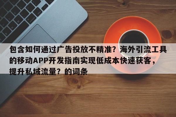 包含如何通过广告投放不精准？海外引流工具的移动APP开发指南实现低成本快速获客，提升私域流量？的词条