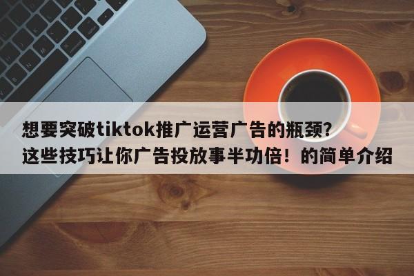 想要突破tiktok推广运营广告的瓶颈？这些技巧让你广告投放事半功倍！的简单介绍