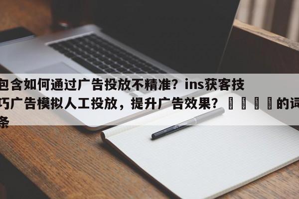 包含如何通过广告投放不精准？ins获客技巧广告模拟人工投放，提升广告效果？📈的词条