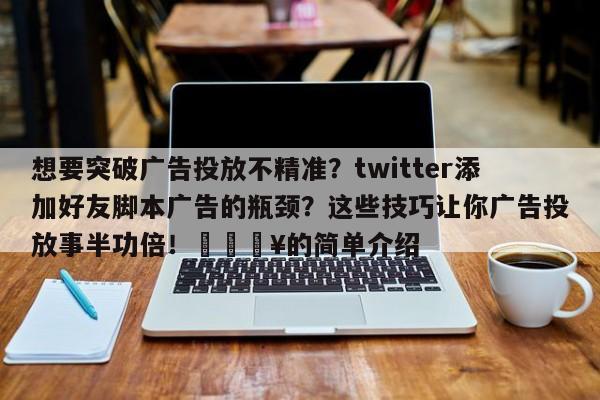 想要突破广告投放不精准？twitter添加好友脚本广告的瓶颈？这些技巧让你广告投放事半功倍！🔥的简单介绍